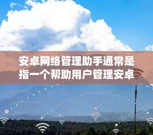 安卓网络管理助手通常是指一个帮助用户管理安卓系统网络设备的工具。这类工具可能包括以下功能
