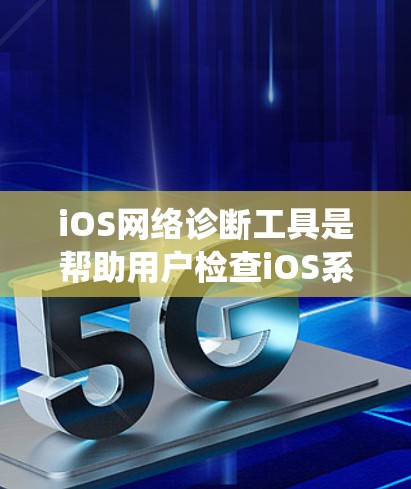 iOS网络诊断工具是帮助用户检查iOS系统运行状态的好工具,以下是使用步骤的详细指南