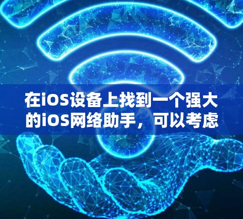在iOS设备上找到一个强大的iOS网络助手，可以考虑以下几种选项，每种都有其特定的优势和适用场景