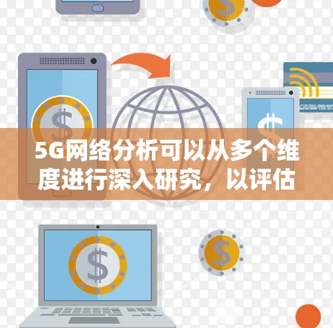 5G网络分析可以从多个维度进行深入研究,以评估其性能和优化解决方案。以下是一个结构化的分析,涵盖关键参数和优化策略