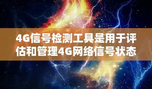 4G信号检测工具是用于评估和管理4G网络信号状态的高级工具,涵盖了多种功能和设备。以下是详细的分步解释