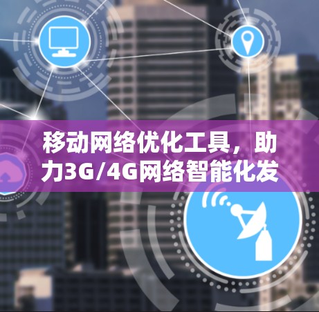 移动网络优化工具,助力3G/4G网络智能化发展