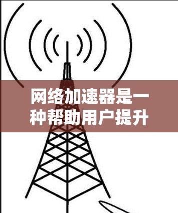 网络加速器是一种帮助用户提升网络速度的工具，具体操作和使用方法如下