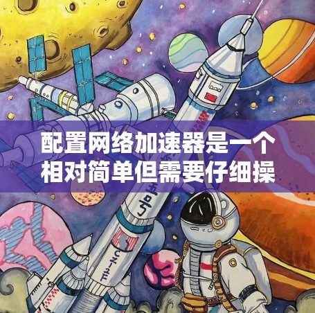 配置网络加速器是一个相对简单但需要仔细操作的过程。以下是一个详细的步骤指南,帮助您顺利完成配置