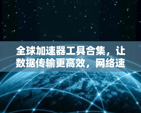 全球加速器工具合集，让数据传输更高效，网络速度更快