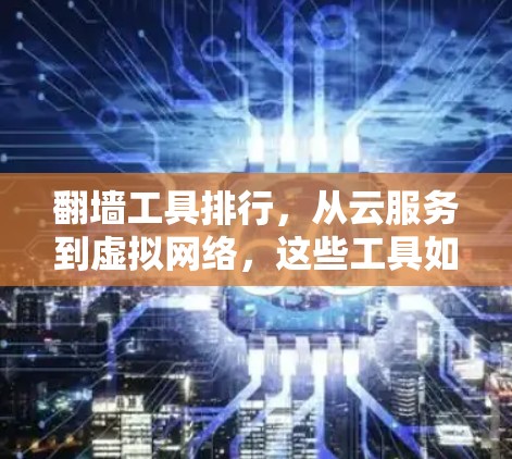 翻墙工具排行,从云服务到虚拟网络,这些工具如何帮助你摆脱网络限制?
