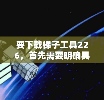 要下载梯子工具226，首先需要明确具体的工具类型和用途。以下是几种可能的解决方案