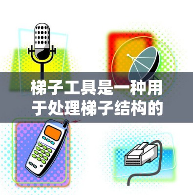 梯子工具是一种用于处理梯子结构的工具,广泛应用于建筑、机械和工程领域。以下是关于梯子工具的详细解释