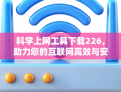 科学上网工具下载226，助力您的互联网高效与安全