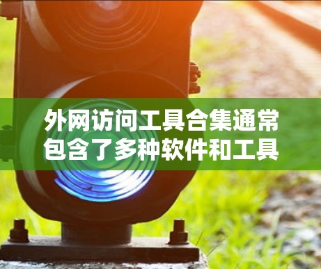 外网访问工具合集通常包含了多种软件和工具，用于管理和访问外部网站、存储数据、管理文件等。以下是一些常见的外网访问工具合集