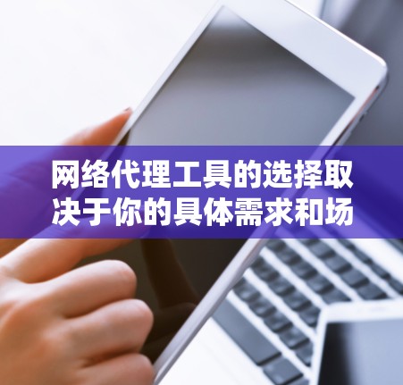 网络代理工具的选择取决于你的具体需求和场景。以下是一些常见的网络代理工具及其适用场景，供你参考