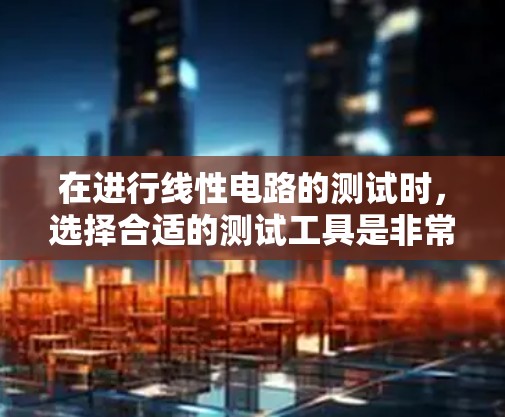 在进行线性电路的测试时,选择合适的测试工具是非常重要的,以确保测试的准确性、效率和可靠性。以下是一些广泛使用的线性电路测试工具及其作用,供您参考