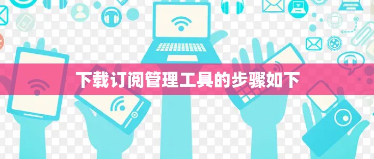 下载订阅管理工具的步骤如下