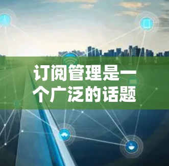 订阅管理是一个广泛的话题,取决于您具体的需求和预算。以下是一些常见的订阅管理类型和平台,可以帮助您更好地进行选择