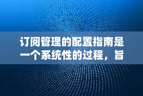 订阅管理的配置指南是一个系统性的过程,旨在通过配置确保订阅的正确管理。以下是对这一过程的详细指南