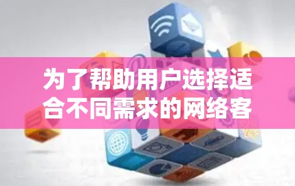 为了帮助用户选择适合不同需求的网络客户端,以下是一些推荐,每个推荐下详细说明其特点和适用场景