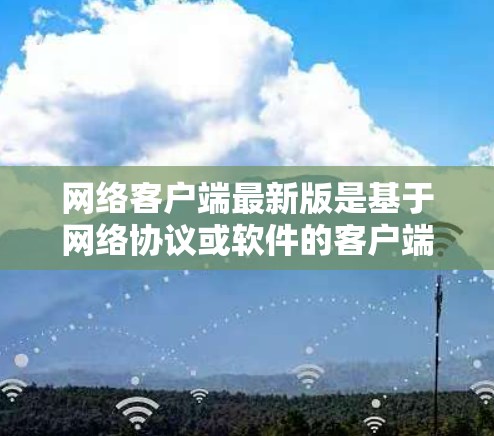网络客户端最新版是基于网络协议或软件的客户端应用,通常指的是在最新版本中优化性能、功能、兼容性和安全性的应用。这些客户端广泛应用于浏览器、社交媒体软件、网络设备等场景,提供便捷和高效的服务