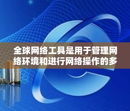 全球网络工具是用于管理网络环境和进行网络操作的多种工具,涵盖了VPN、云工具、移动应用、在线服务和在线工具等多个方面。以下是这些工具的详细介绍和使用建议