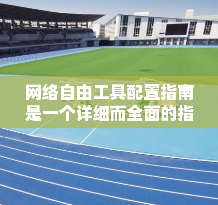 网络自由工具配置指南是一个详细而全面的指南，旨在帮助用户有效地管理网络环境。以下是对指南的详细分析和可能需要补充的内容
