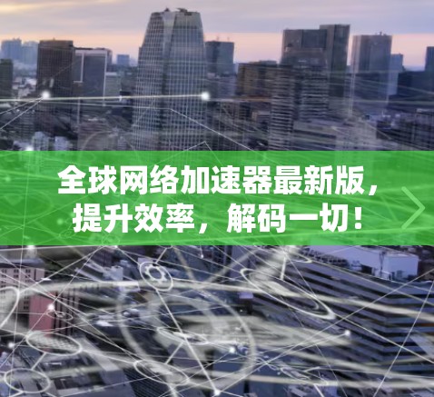 全球网络加速器最新版,提升效率,解码一切!