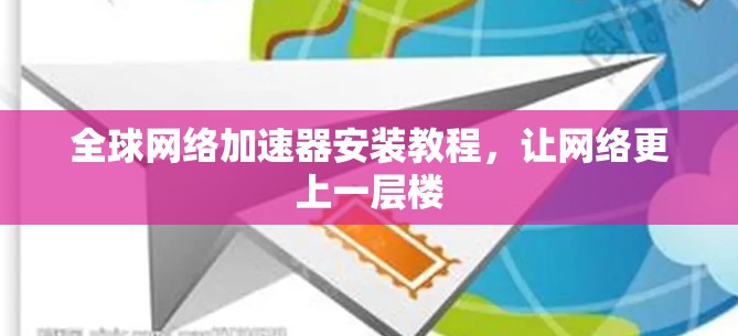 全球网络加速器安装教程，让网络更上一层楼