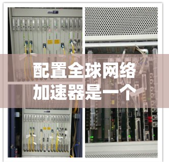 配置全球网络加速器是一个系统性的过程，涉及多个步骤和设置，旨在提升网络速度。以下是一个详细且系统化的配置指南，帮助您顺利配置全球网络加速器