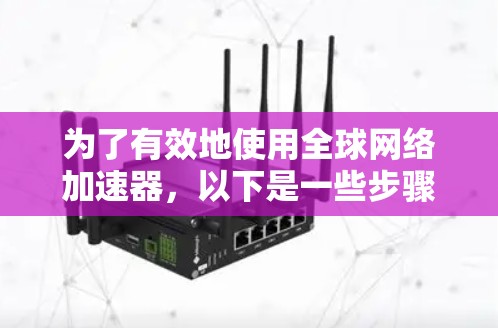 为了有效地使用全球网络加速器,以下是一些步骤性的指南,帮助你更好地理解和应用这些工具