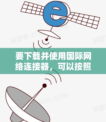 要下载并使用国际网络连接器,可以按照以下步骤进行 要下载并使用国际网络连接器,可以按照以下步骤进行