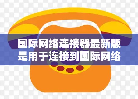 国际网络连接器最新版是用于连接到国际网络服务的设备,通常支持多种语言和网络服务。以下是一些国际网络连接器的推荐类型