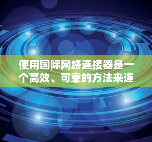 使用国际网络连接器是一个高效、可靠的方法来连接到全球范围内的网络设备。以下是一个结构化的指南,帮助你全面掌握国际网络连接器的使用技巧 使用国际网络连接器是一个高效、可靠的方法来连接到全球范围内的网络设备。以下是一个结构化的指南,帮助你全面掌握国际网络连接器的使用技巧