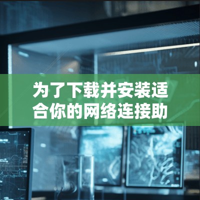 为了下载并安装适合你的网络连接助手软件，以下是详细的步骤