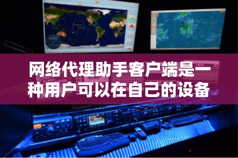 网络代理助手客户端是一种用户可以在自己的设备上运行的代理助手软件,旨在帮助用户管理与外部设备或服务器的通信。以下是关于网络代理助手客户端的详细说明