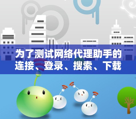 为了测试网络代理助手的连接、登录、搜索、下载、帮助和搜索功能,以下是详细的步骤和可能遇到的问题及解决方案