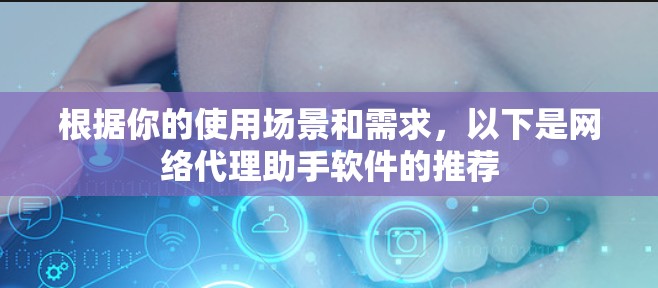 根据你的使用场景和需求，以下是网络代理助手软件的推荐