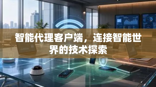 智能代理客户端,连接智能世界的技术探索