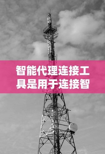 智能代理连接工具是用于连接智能机器人到其他设备或系统,以提供更自然和高效的对话服务的工具。以下是一些常见的智能代理连接工具及其特点