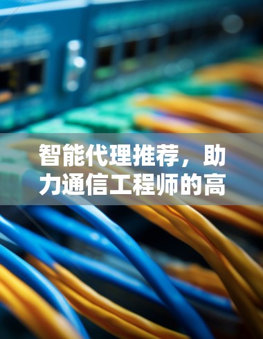 智能代理推荐,助力通信工程师的高效解决方案