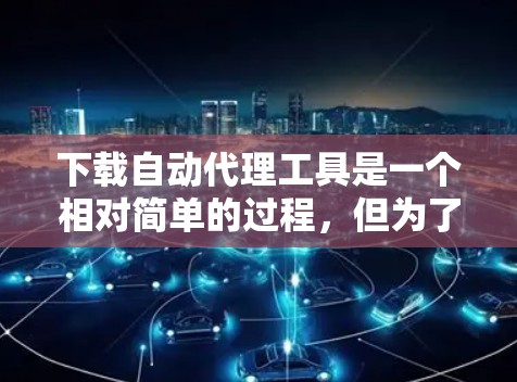 下载自动代理工具是一个相对简单的过程,但为了确保安全和有效,以下是一些建议和步骤