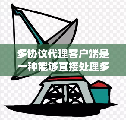 多协议代理客户端是一种能够直接处理多种协议请求的中间层，广泛应用于需要跨渠道交互的系统中。以下是对该主题的详细分析和总结