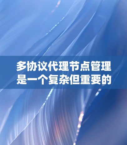 多协议代理节点管理是一个复杂但重要的步骤,特别是在分布式系统中,如分布式数据库或容器中。以下是对多协议代理节点管理的详细步骤和解释