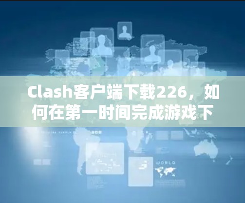 Clash客户端下载226,如何在第一时间完成游戏下载