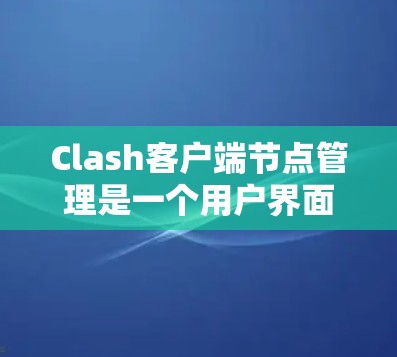 Clash客户端节点管理是一个用户界面中的组件,用于定义和操作AI助手的参数。以下是节点管理的关键步骤和概念