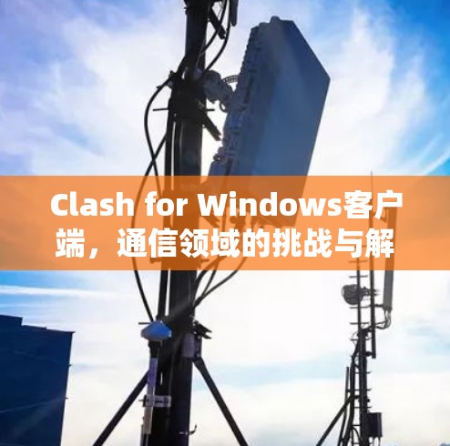 Clash for Windows客户端,通信领域的挑战与解决方案