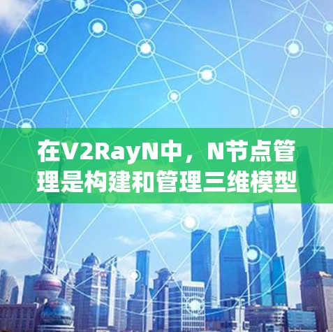 在V2RayN中,N节点管理是构建和管理三维模型的关键工具,以下是详细的N节点管理指南