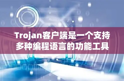 Trojan客户端是一个支持多种编程语言的功能工具,主要用于开发和测试应用。以下是对它的详细介绍