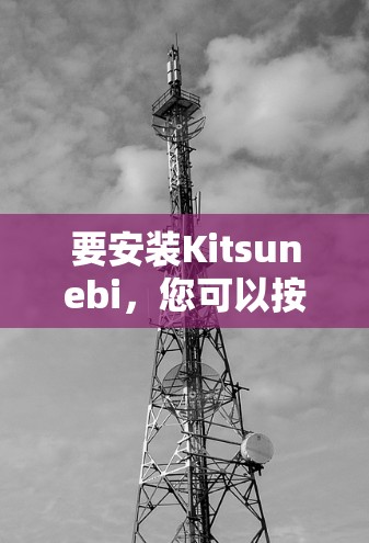 要安装Kitsunebi,您可以按照以下步骤操作