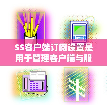 SS客户端订阅设置是用于管理客户端与服务器之间的连接和权限的设置。以下是一个详细的步骤指南，帮助您正确设置SS客户端订阅