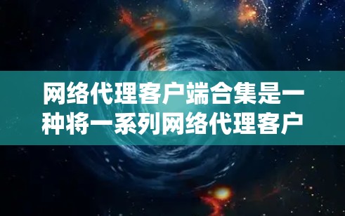 网络代理客户端合集是一种将一系列网络代理客户端集成在一个系统中,用于管理、维护和维护这些客户端的集合。以下是对该概念的逐步解释 网络代理客户端合集是一种将一系列网络代理客户端集成在一个系统中,用于管理、维护和维护这些客户端的集合。以下是对该概念的逐步解释