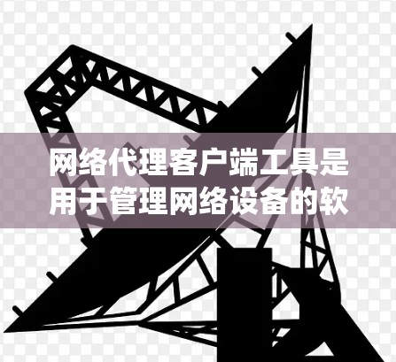 网络代理客户端工具是用于管理网络设备的软件,支持从服务器、子网服务器、guest机、PC端机等多个设备的管理。以下是学习这些工具的步骤和建议 网络代理客户端工具是用于管理网络设备的软件,支持从服务器、子网服务器、guest机、PC端机等多个设备的管理。以下是学习这些工具的步骤和建议