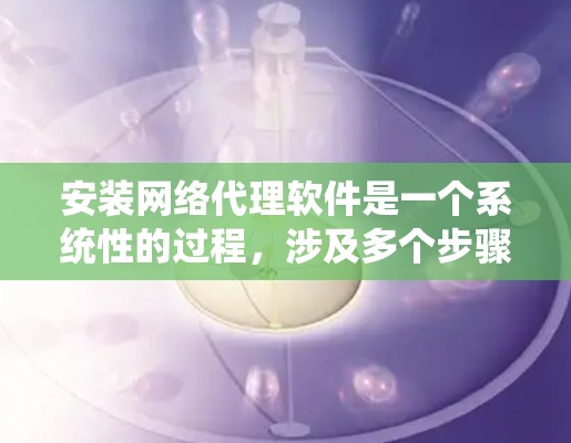 安装网络代理软件是一个系统性的过程,涉及多个步骤和注意事项。以下是一个详细且系统化的指南,帮助您顺利进行安装